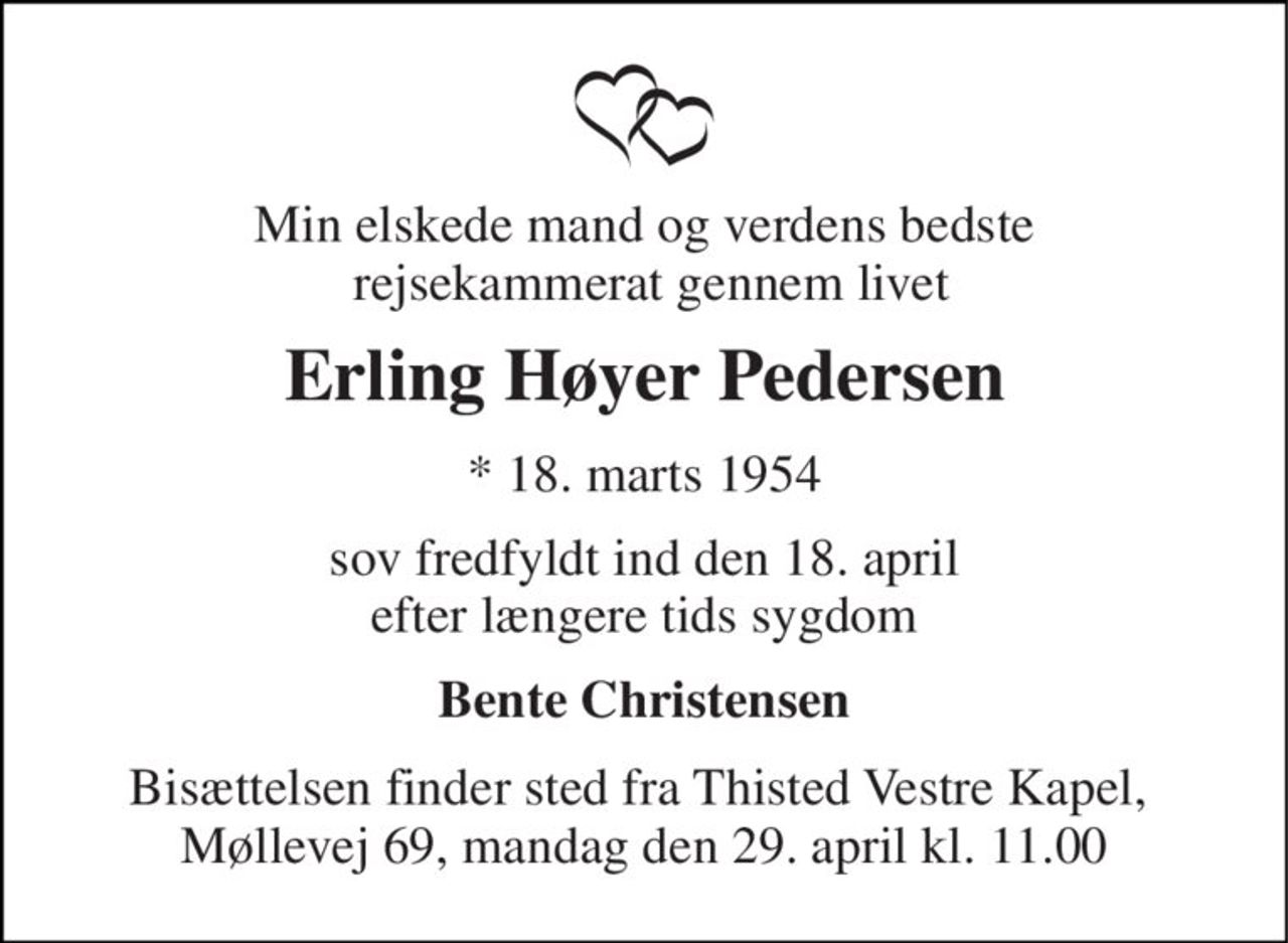 Min elskede mand og verdens bedste  rejsekammerat gennem livet 
Erling Høyer Pedersen 
*​ 18. marts 1954 
sov fredfyldt ind den 18. april efter længere tids sygdom 
Bente Christensen 
Bisættelsen​ finder sted fra Thisted Vestre Kapel​,  Møllevej 69, mandag den 29. april​ kl. 11.00