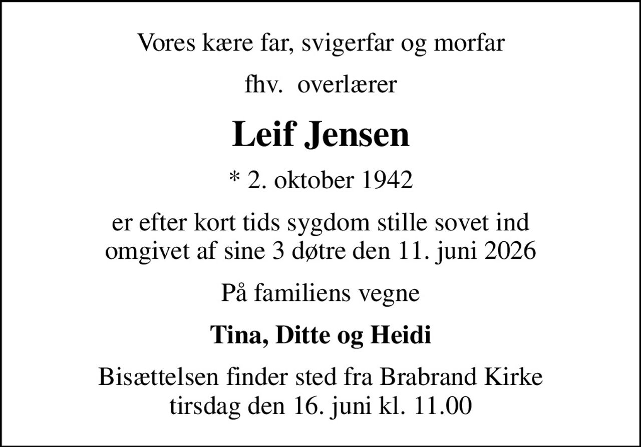 Vores kære far, svigerfar og morfar
fhv.  overlærer
Leif Jensen
* 2. oktober 1942
er efter kort tids sygdom stille sovet ind omgivet af sine 3 døtre den 11. juni 2026
På familiens vegne
Tina, Ditte og Heidi
Bisættelsen finder sted fra Brabrand Kirke  tirsdag den 16. juni kl. 11.00