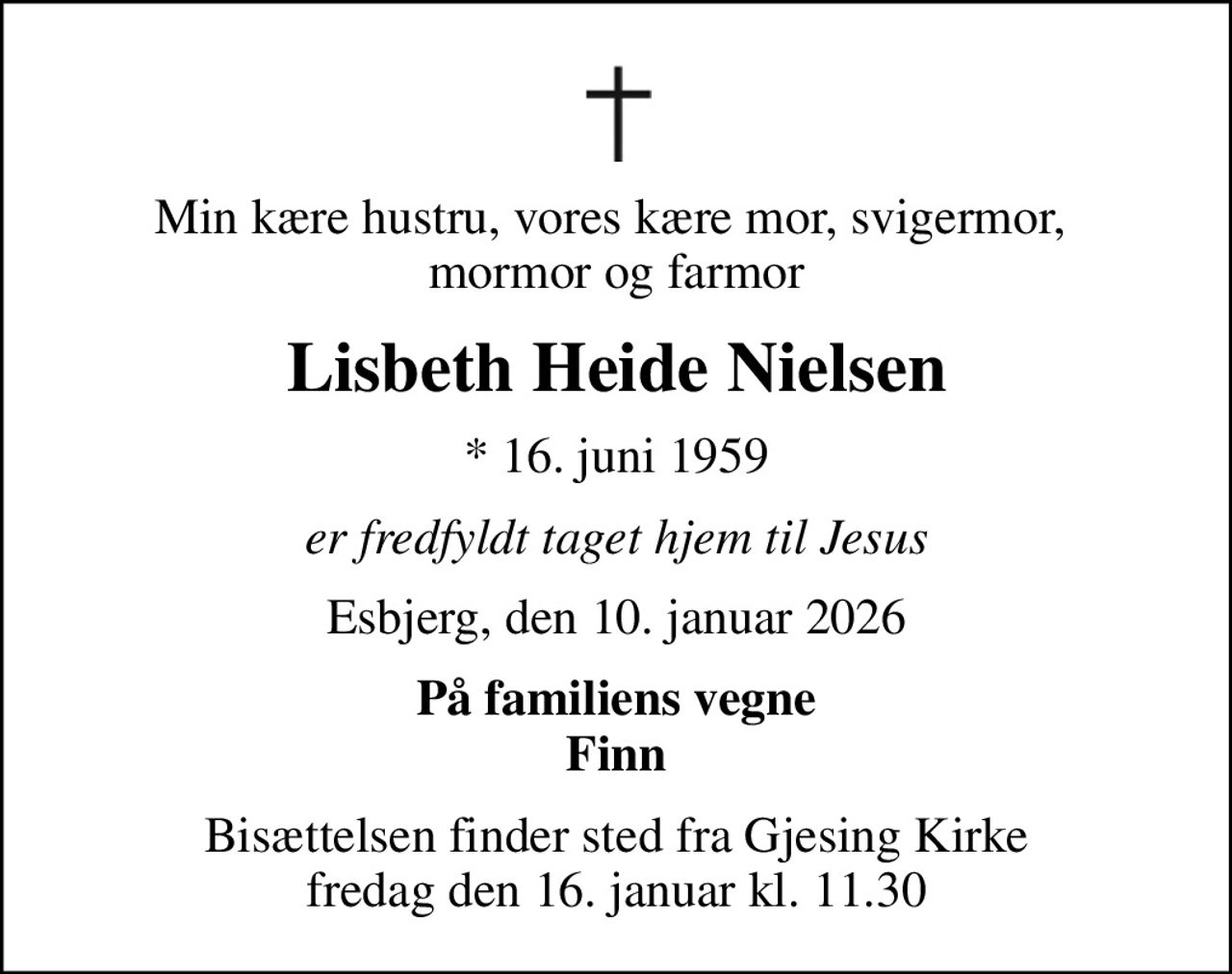 Min kære hustru, vores kære mor, svigermor,  mormor og farmor
Lisbeth Heide Nielsen
* 16. juni 1959
er fredfyldt taget hjem til Jesus
Esbjerg, den 10. januar 2026
På familiens vegne Finn
Bisættelsen finder sted fra Gjesing Kirke  fredag den 16. januar kl. 11.30