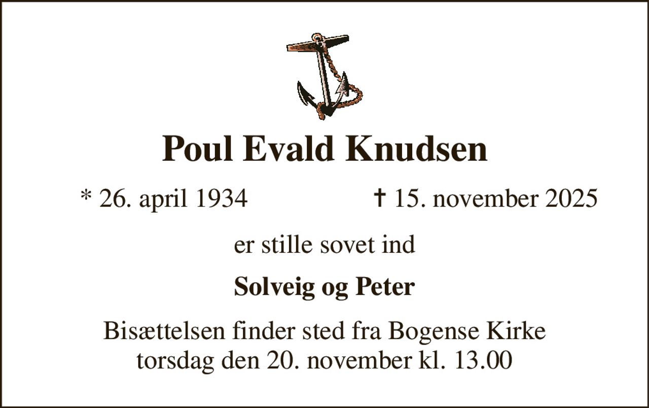 Poul Evald Knudsen 
*​ 26. april 1934 
✝​ 15. november 2025​ 
er stille sovet ind 
Solveig og Peter 
Bisættelsen​ finder sted fra Bogense Kirke torsdag den 20. november​ kl. 13.00