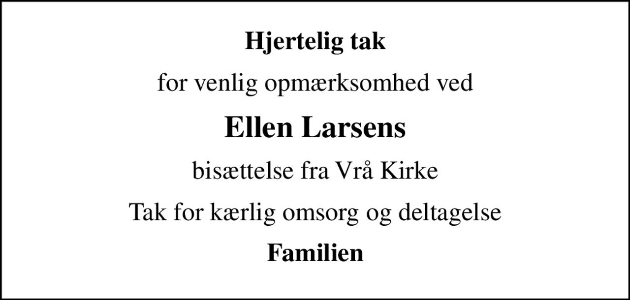 Hjertelig tak
for venlig opmærksomhed ved
Ellen Larsens
bisættelse fra Vrå Kirke
Tak for kærlig omsorg og deltagelse
Familien