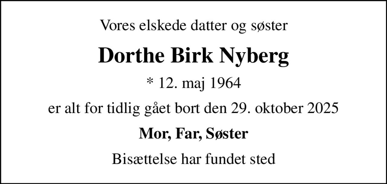 Vores elskede datter og søster
Dorthe Birk Nyberg
* 12. maj 1964
er alt for tidlig gået bort den 29. oktober 2025
Mor, Far, Søster
Bisættelse har fundet sted