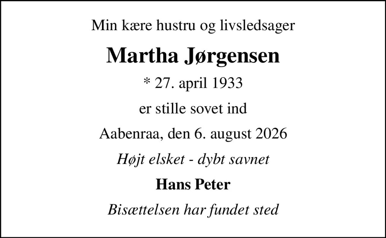 Min kære hustru og livsledsager
Martha Jørgensen
* 27. april 1933
er stille sovet ind
Aabenraa, den 6. august 2026
Højt elsket - dybt savnet
Hans Peter
Bisættelsen har fundet sted