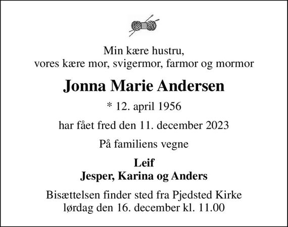 Min kære hustru, vores kære mor, svigermor, farmor og mormor
Jonna Marie Andersen
* 12. april 1956
har fået fred den 11. december 2023
På familiens vegne
Leif Jesper, Karina og Anders
Bisættelsen finder sted fra Pjedsted Kirke  lørdag den 16. december kl. 11.00