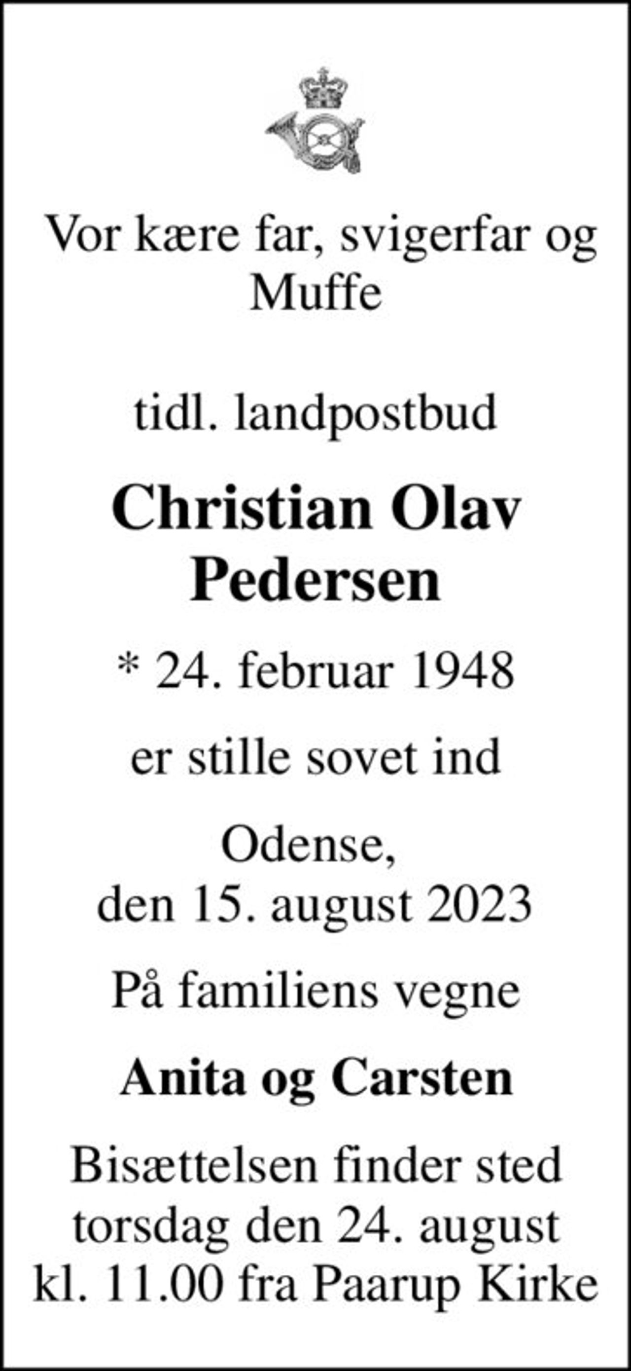 Vor kære far, svigerfar og Muffe  tidl. landpostbud
Christian Olav Pedersen
* 24. februar 1948
er stille sovet ind
Odense,  den 15. august 2023
På familiens vegne
Anita og Carsten
Bisættelsen finder sted torsdag den 24. august kl. 11.00 fra Paarup Kirke