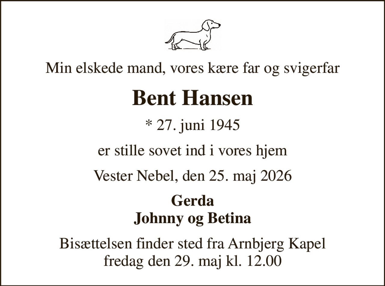 Min elskede mand, vores kære far og svigerfar
Bent Hansen
* 27. juni 1945
er stille sovet ind i vores hjem
Vester Nebel, den 25. maj 2026
Gerda Johnny og Betina
Bisættelsen finder sted fra Arnbjerg Kapel  fredag den 29. maj kl. 12.00