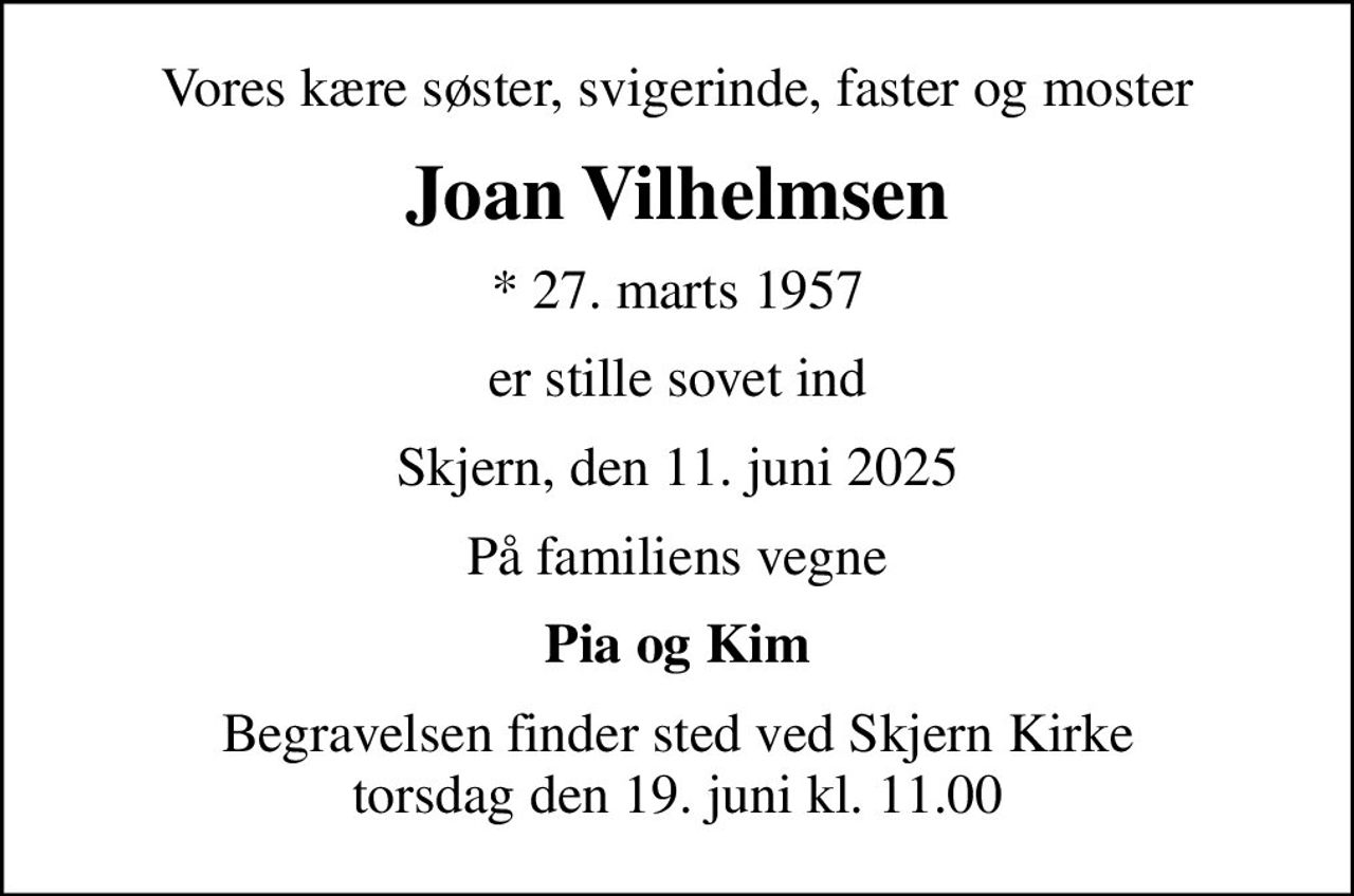 Vores kære søster, svigerinde, faster og moster
Joan Vilhelmsen
* 27. marts 1957
er stille sovet ind
Skjern, den 11. juni 2025
På familiens vegne
Pia og Kim
Begravelsen finder sted ved Skjern Kirke  torsdag den 19. juni kl. 11.00