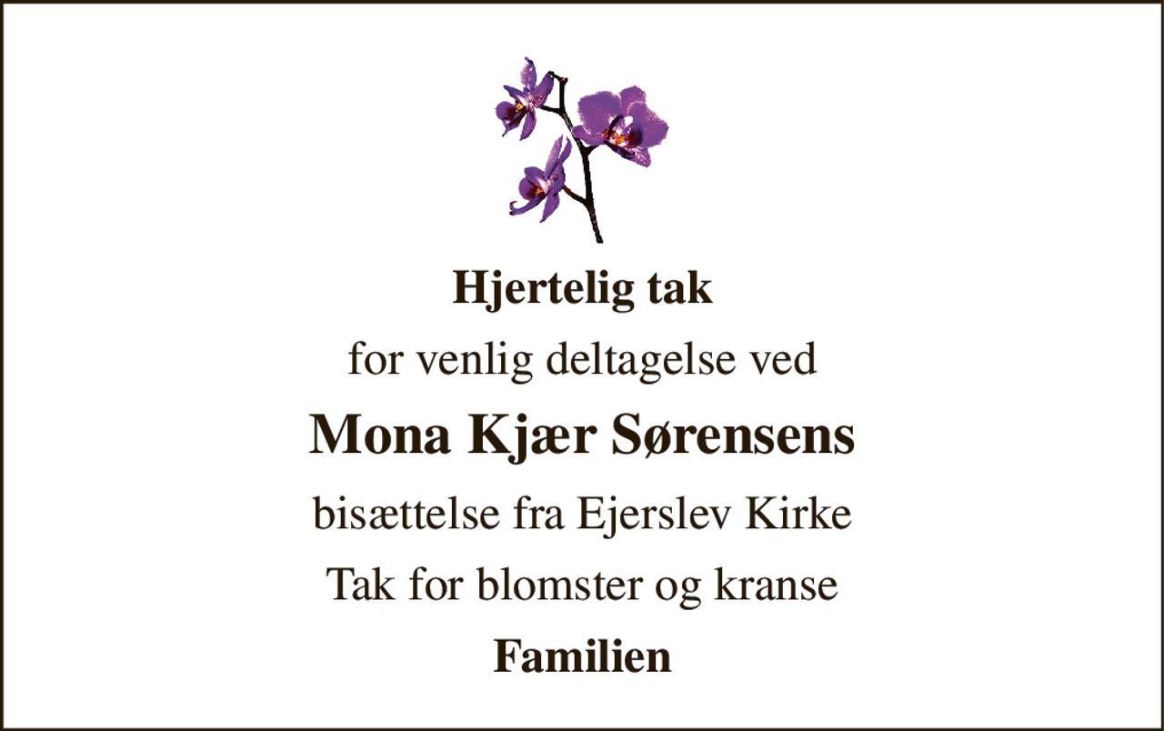 Hjertelig tak 
for venlig deltagelse ved 
Mona Kjær Sørensens 
bisættelse fra Ejerslev Kirke 
Tak for blomster og kranse 
Familien