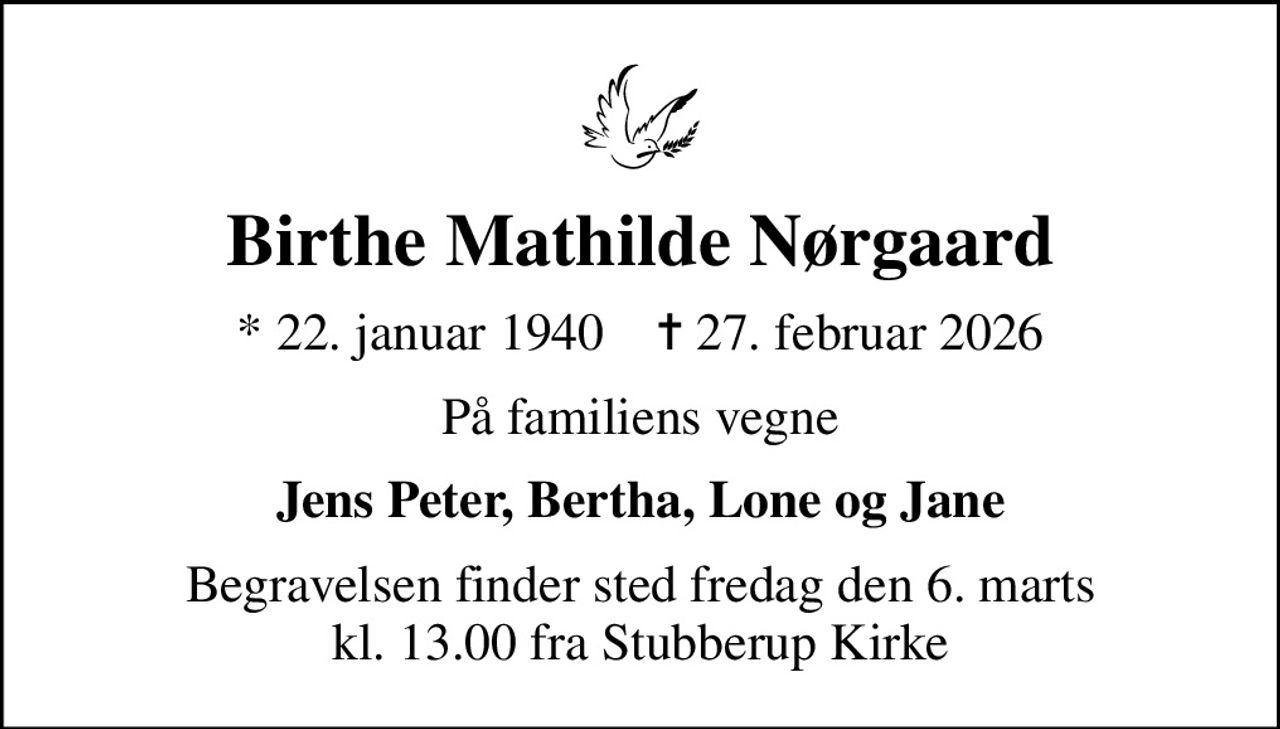 Birthe Mathilde Nørgaard
* 22. januar 1940    ✝ 27. februar 2026
På familiens vegne
Jens Peter, Bertha, Lone og Jane
Begravelsen finder sted fredag den 6. marts kl. 13.00 fra Stubberup Kirke