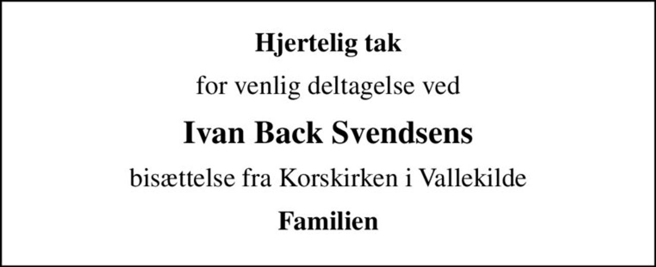 Hjertelig tak
for venlig deltagelse ved
Ivan Back Svendsens
bisættelse fra Korskirken i Vallekilde
Familien