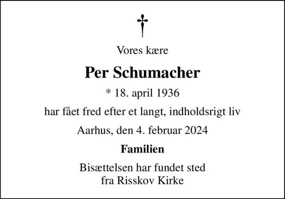 Vores kære
Per Schumacher
* 18. april 1936
har fået fred efter et langt, indholdsrigt liv
Aarhus, den 4. februar 2024
Familien
Bisættelsen har fundet sted fra Risskov Kirke