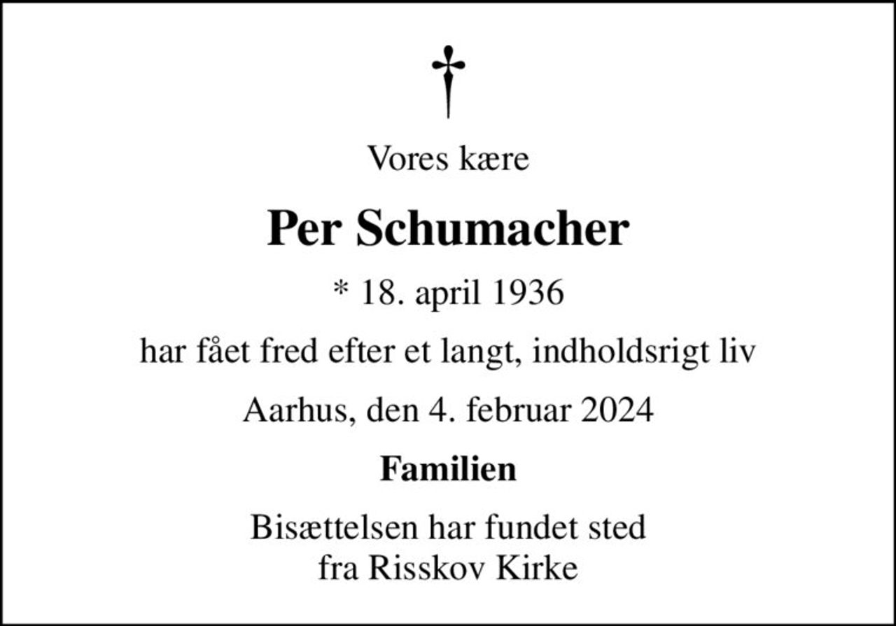 Vores kære
Per Schumacher
* 18. april 1936
har fået fred efter et langt, indholdsrigt liv
Aarhus, den 4. februar 2024
Familien
Bisættelsen har fundet sted fra Risskov Kirke