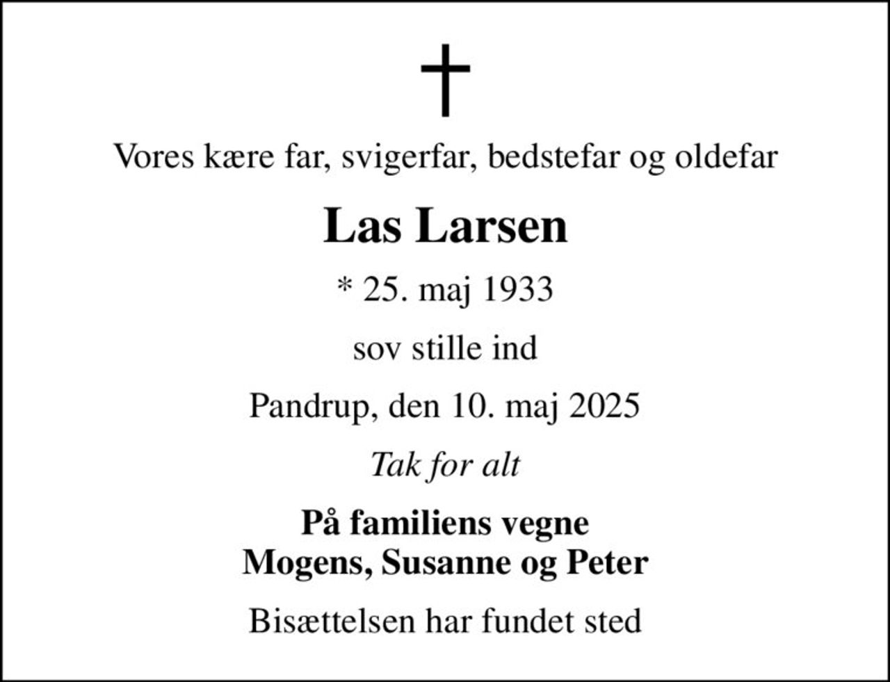 Vores kære far, svigerfar, bedstefar og oldefar
Las Larsen
* 25. maj 1933
sov stille ind
Pandrup, den 10. maj 2025
Tak for alt
På familiens vegne Mogens, Susanne og Peter
Bisættelsen har fundet sted