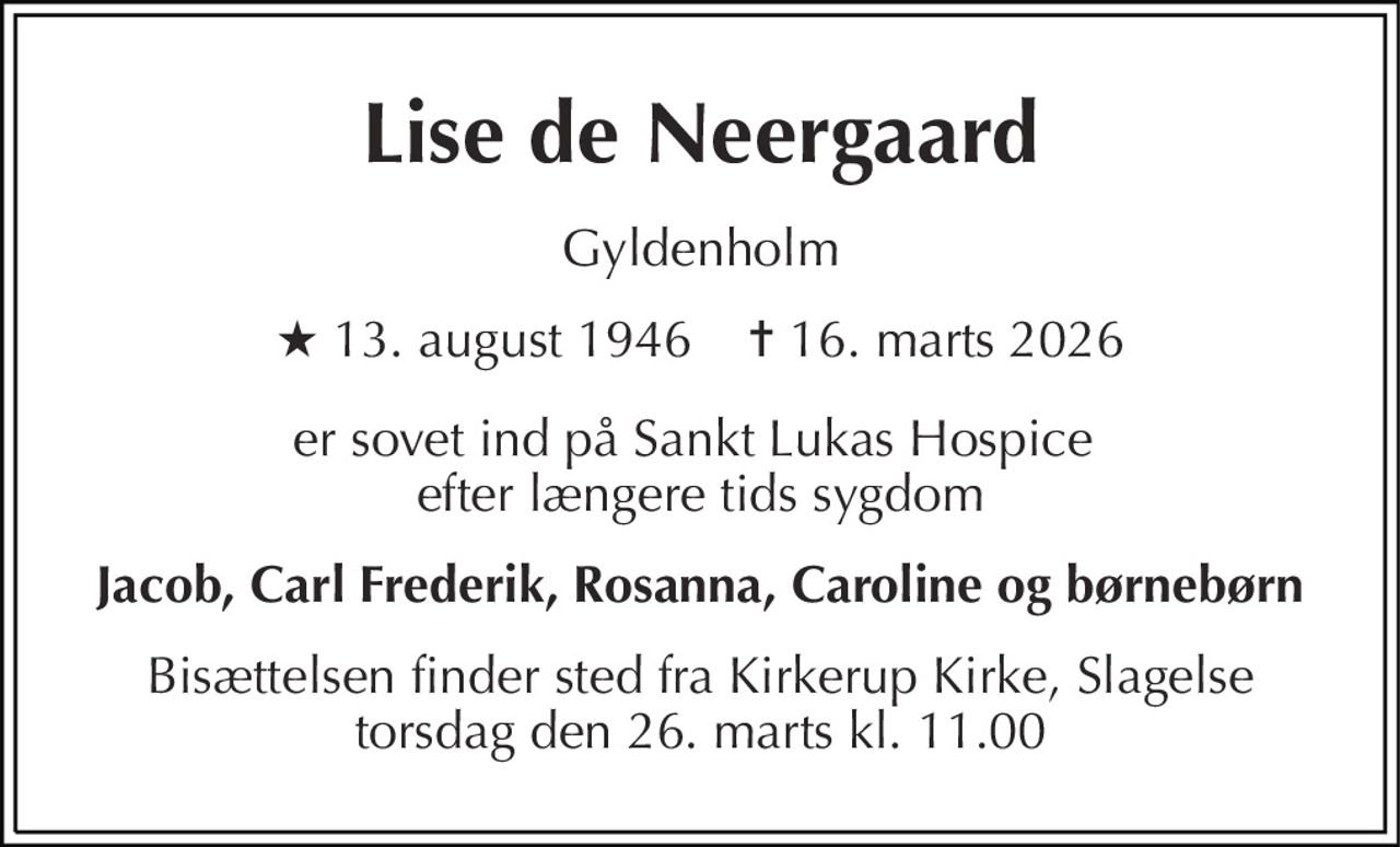 Lise de Neergaard 
Gyldenholm 
★​​ 13. august 1946​​    ✝​​ 16. marts 2026 
er sovet ind på Sankt Lukas Hospice  efter længere tids sygdom 
Jacob, Carl Frederik, Rosanna, Caroline og børnebørn 
Bisættelsen finder sted fra Kirkerup Kirke, Slagelse torsdag den 26. marts kl. 11.00