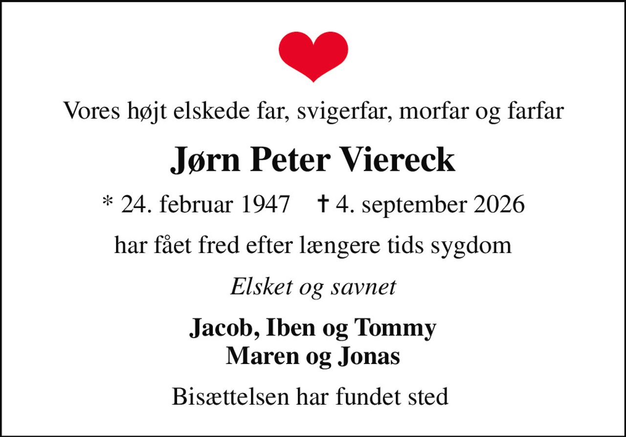 Vores højt elskede far, svigerfar, morfar og farfar
Jørn Peter Viereck
* 24. februar 1947    ✝ 4. september 2026
har fået fred efter længere tids sygdom
Elsket og savnet
Jacob, Iben og Tommy Maren og Jonas
Bisættelsen har fundet sted