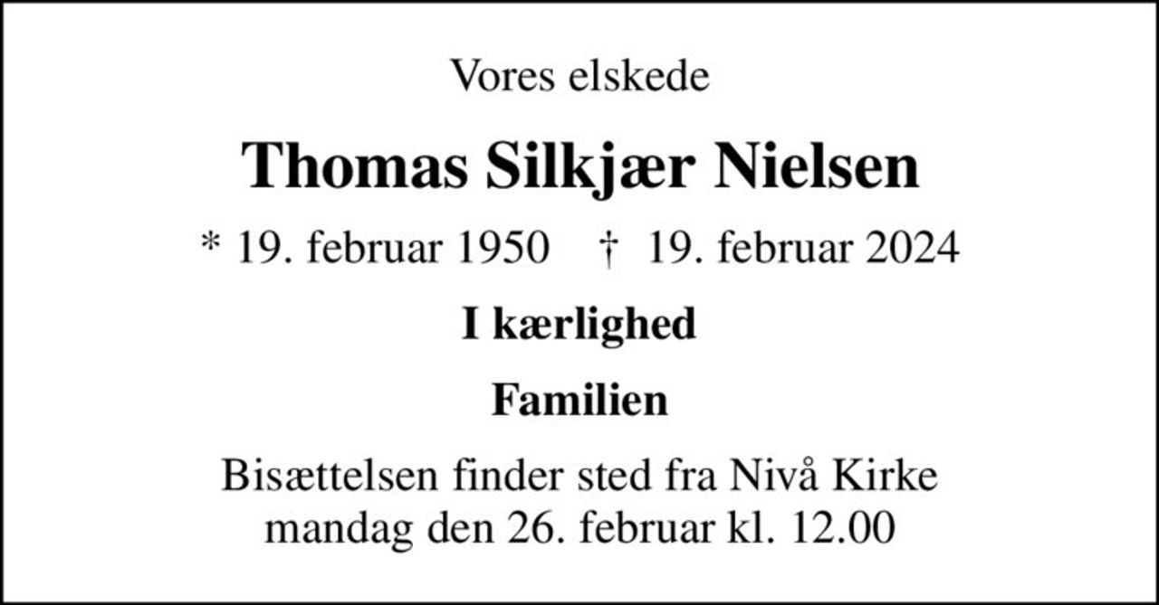 Vores elskede
Thomas Silkjær Nielsen
* 19. februar 1950    ✝ 19. februar 2024
I kærlighed
Familien
Bisættelsen finder sted fra Nivå Kirke  mandag den 26. februar kl. 12.00
