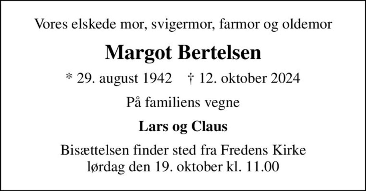 Vores elskede mor, svigermor, farmor og oldemor
Margot Bertelsen
* 29. august 1942    ✝ 12. oktober 2024
På familiens vegne
Lars og Claus
Bisættelsen finder sted fra Fredens Kirke  lørdag den 19. oktober kl. 11.00