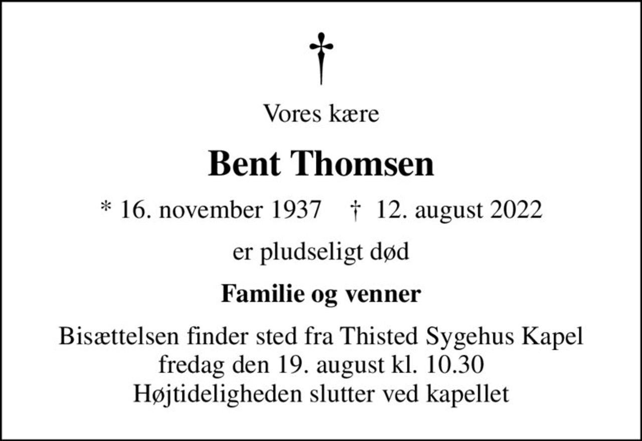 Vores kære
Bent Thomsen
* 16. november 1937    ✝ 12. august 2022
er pludseligt død
Familie og venner
Bisættelsen finder sted fra Thisted Sygehus Kapel  fredag den 19. august kl. 10.30  Højtideligheden slutter ved kapellet