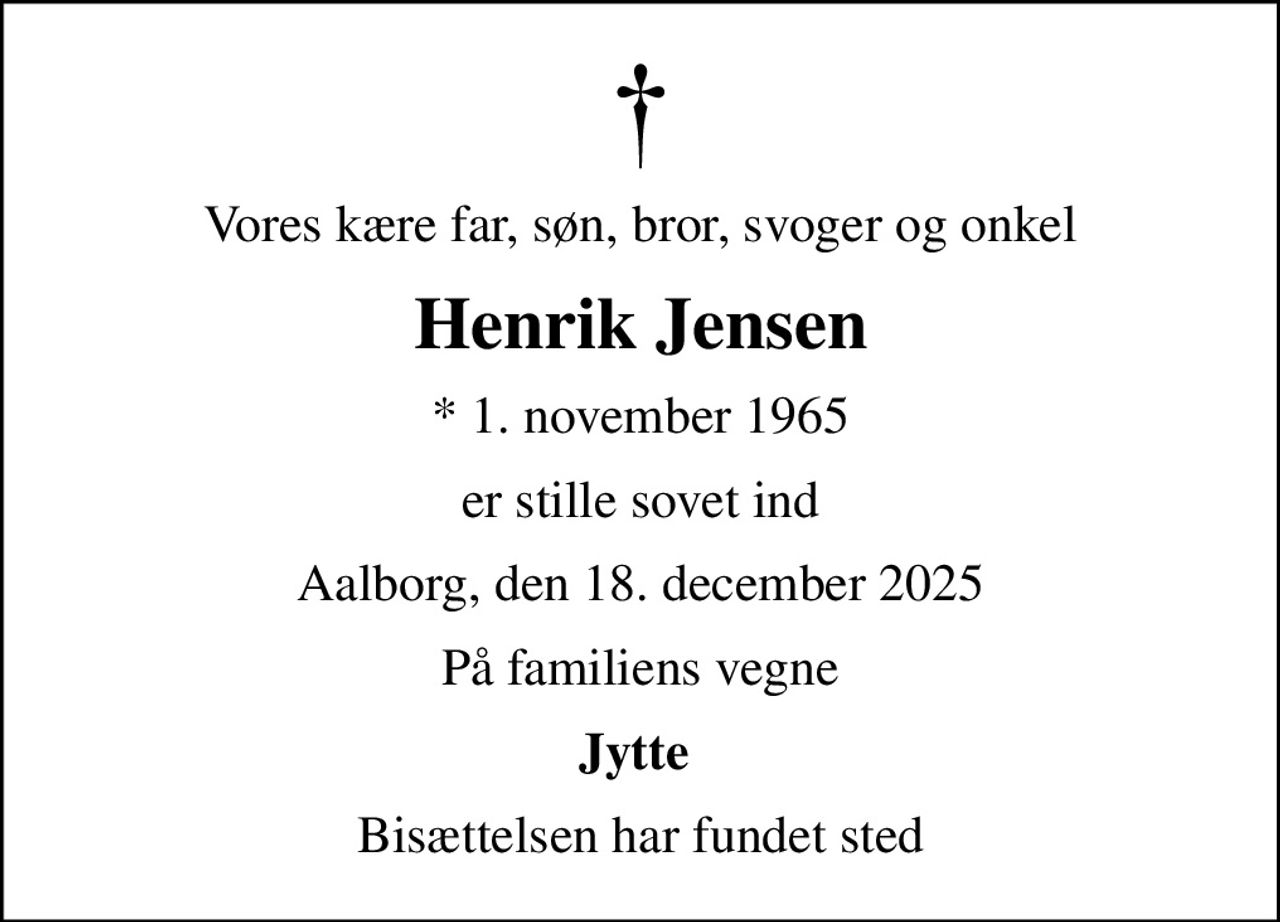 Vores kære far, søn, bror, svoger og onkel
Henrik Jensen
* 1. november 1965
er stille sovet ind
Aalborg, den 18. december 2025
På familiens vegne
Jytte 
Bisættelsen har fundet sted