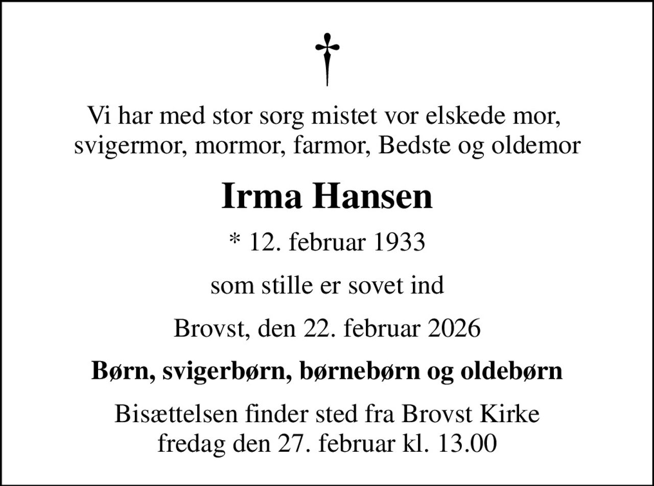 Vi har med stor sorg mistet vor elskede mor,  svigermor, mormor, farmor, Bedste og oldemor
Irma Hansen
* 12. februar 1933
som stille er sovet ind
Brovst, den 22. februar 2026
Børn, svigerbørn, børnebørn og oldebørn
Bisættelsen finder sted fra Brovst Kirke  fredag den 27. februar kl. 13.00