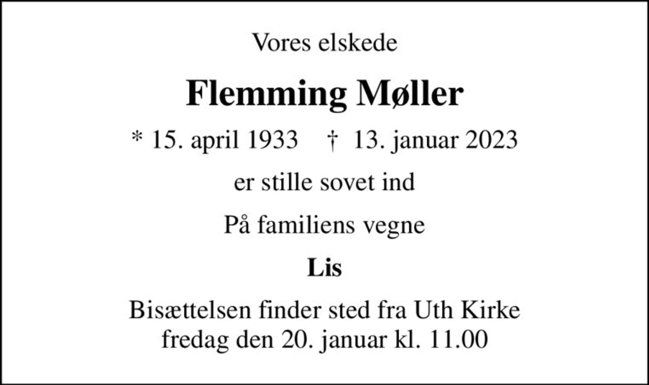 Vores elskede
Flemming Møller
* 15. april 1933    ✝ 13. januar 2023
er stille sovet ind
På familiens vegne
Lis
Bisættelsen finder sted fra Uth Kirke  fredag den 20. januar kl. 11.00