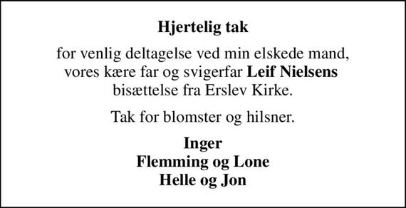 Hjertelig tak
for venlig deltagelse ved min elskede mand, vores kære far og svigerfar <b>Leif Nielsens</b>  bisættelse fra Erslev Kirke.
Tak for blomster og hilsner.
Inger Flemming og Lone Helle og Jon