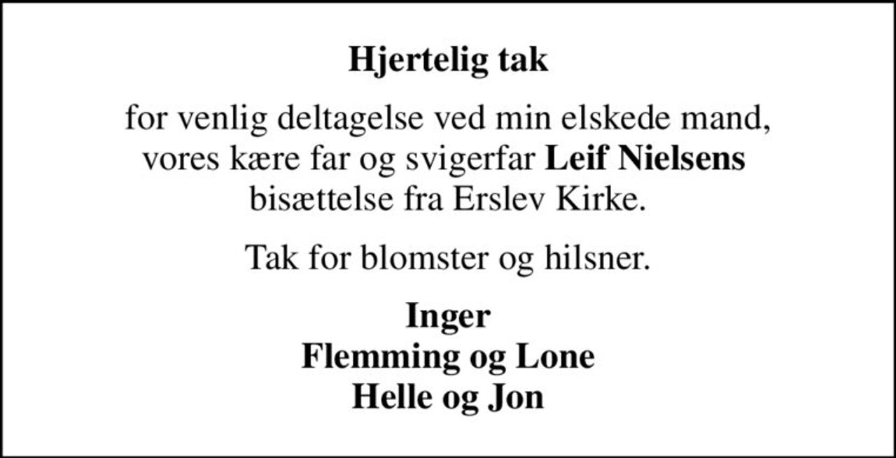 Hjertelig tak
for venlig deltagelse ved min elskede mand, vores kære far og svigerfar <b>Leif Nielsens</b>  bisættelse fra Erslev Kirke.
Tak for blomster og hilsner.
Inger Flemming og Lone Helle og Jon