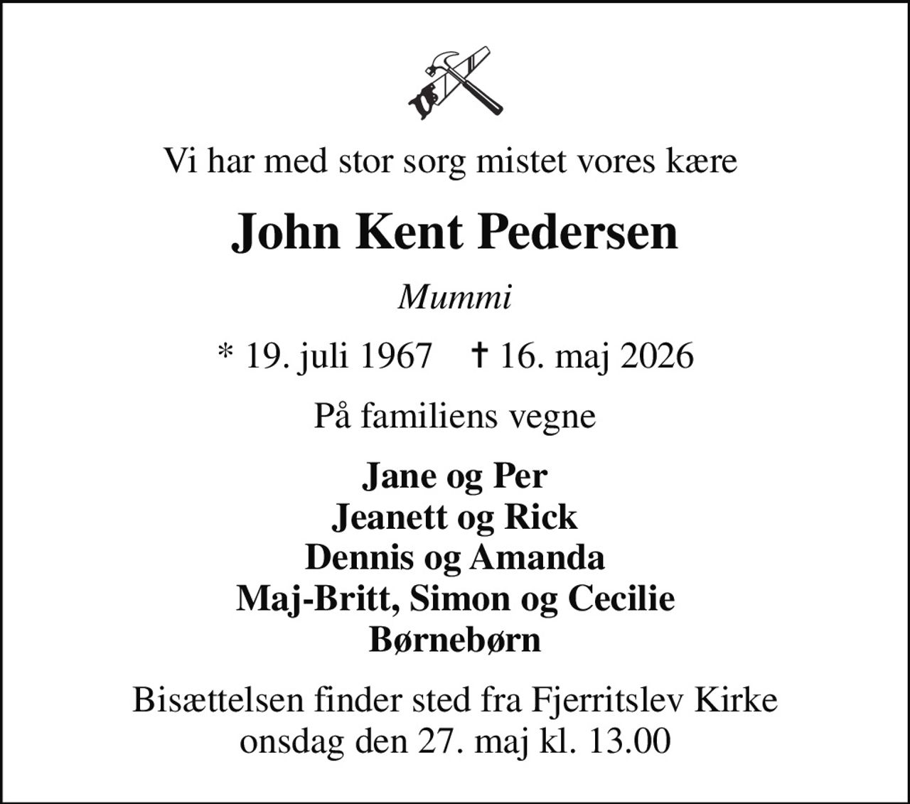 Vi har med stor sorg mistet vores kære 
John Kent Pedersen
Mummi
* 19. juli 1967    ✝ 16. maj 2026
På familiens vegne
Jane og Per Jeanett og Rick Dennis og Amanda Maj-Britt, Simon og Cecilie Børnebørn
Bisættelsen finder sted fra Fjerritslev Kirke  onsdag den 27. maj kl. 13.00