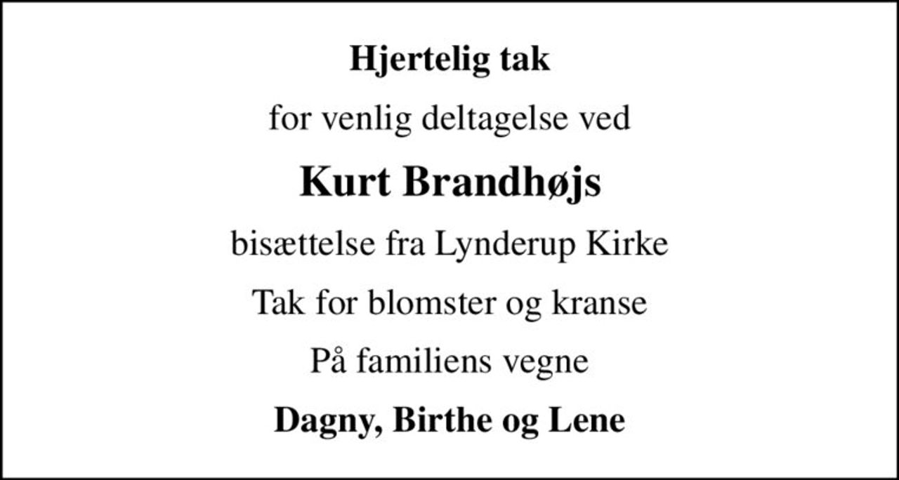 Hjertelig tak
for venlig deltagelse ved
Kurt Brandhøjs
bisættelse fra Lynderup Kirke
Tak for blomster og kranse
På familiens vegne
Dagny, Birthe og Lene