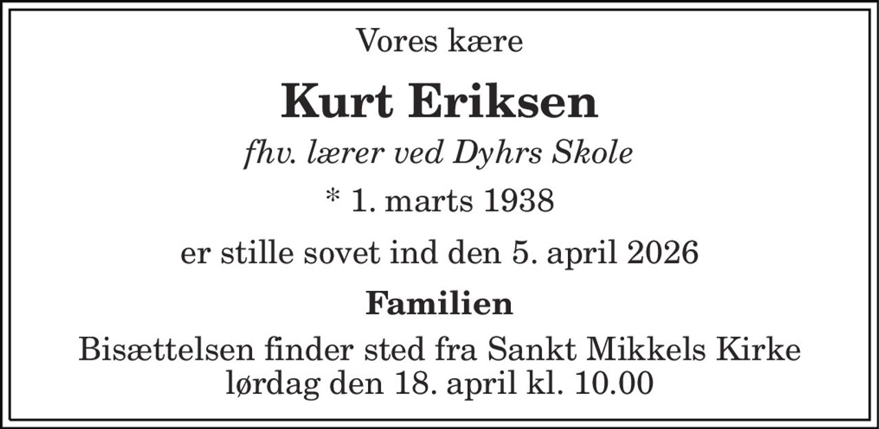Vores kære
Kurt Eriksen
fhv. lærer ved Dyhrs Skole 
* 1. marts 1938
er stille sovet ind den 5. april 2026
Familien 
Bisættelsen finder sted fra Sankt Mikkels Kirke  lørdag den 18. april kl. 10.00