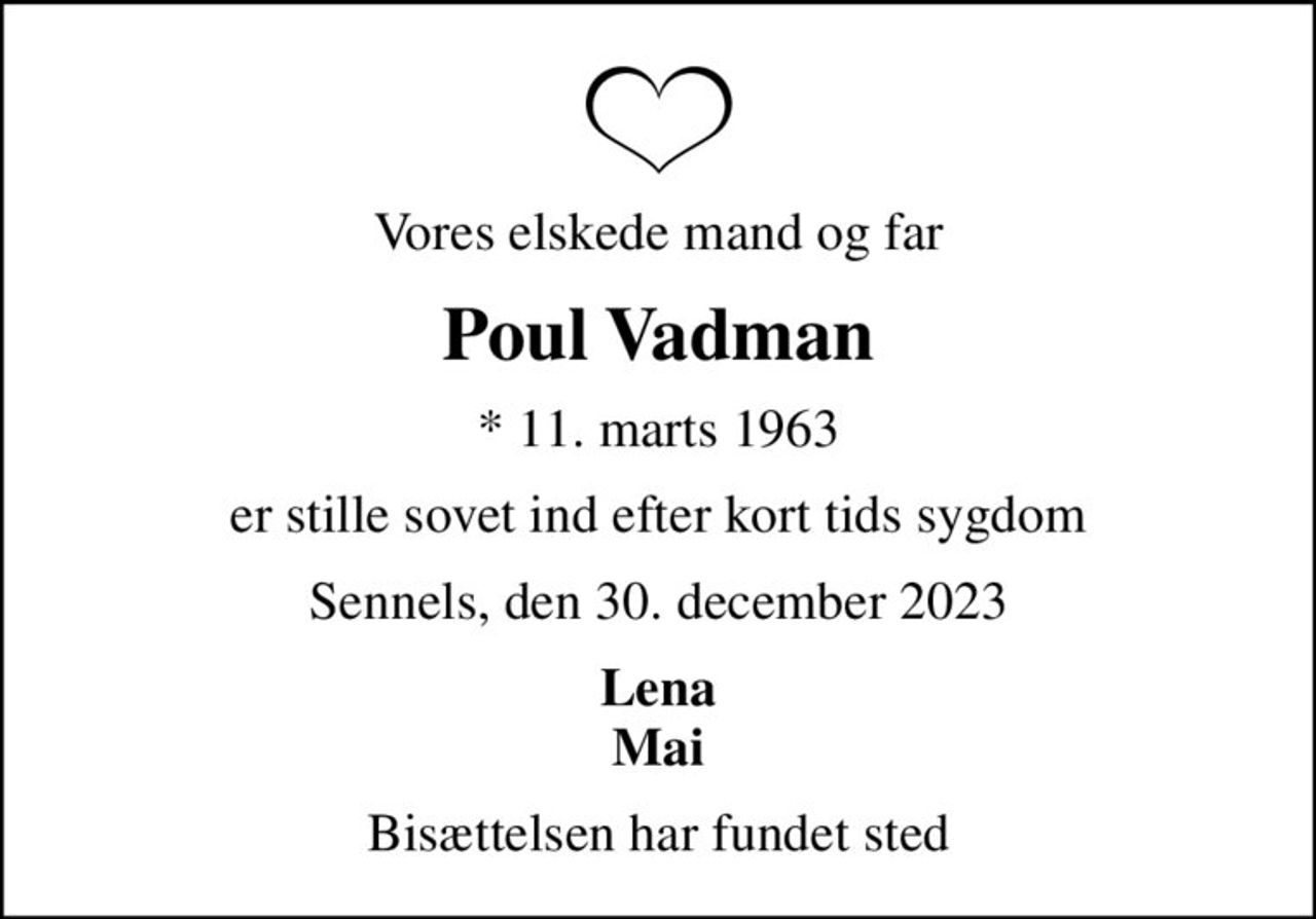 Vores elskede mand og far
Poul Vadman
* 11. marts 1963
er stille sovet ind efter kort tids sygdom
Sennels, den 30. december 2023
Lena Mai
Bisættelsen har fundet sted