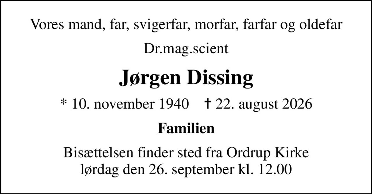 Vores mand, far, svigerfar, morfar, farfar og oldefar
Dr.mag.scient
Jørgen Dissing
* 10. november 1940    ✝ 22. august 2026
Familien
Bisættelsen finder sted fra Ordrup Kirke  lørdag den 26. september kl. 12.00