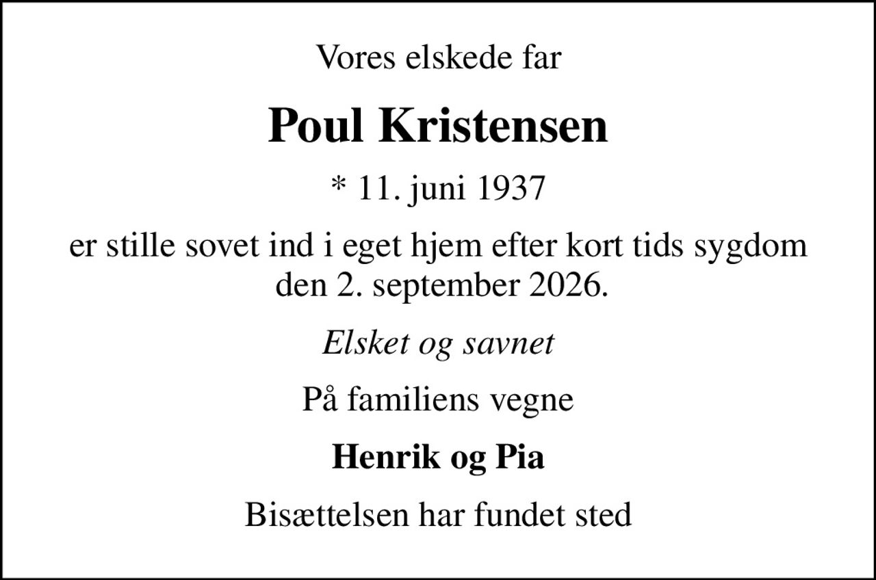 Vores elskede far
Poul Kristensen
* 11. juni 1937
er stille sovet ind i eget hjem efter kort tids sygdom  den 2. september 2026.
Elsket og savnet
På familiens vegne
Henrik og Pia
Bisættelsen har fundet sted