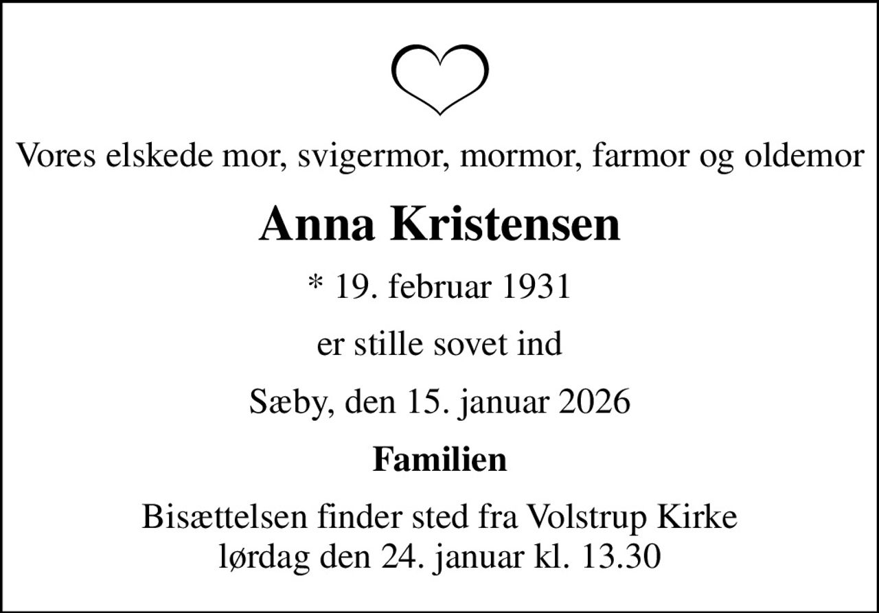 Vores elskede mor, svigermor, mormor, farmor og oldemor
Anna Kristensen
* 19. februar 1931
er stille sovet ind
Sæby, den 15. januar 2026
Familien
Bisættelsen finder sted fra Volstrup Kirke  lørdag den 24. januar kl. 13.30
