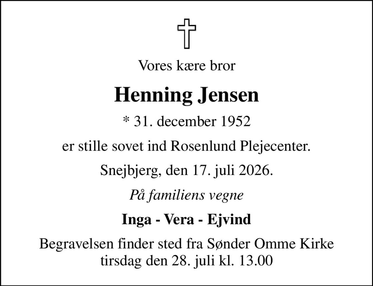 Vores kære bror
Henning Jensen
* 31. december 1952
er stille sovet ind Rosenlund Plejecenter.
Snejbjerg, den 17. juli 2026.
På familiens vegne
Inga - Vera - Ejvind
Begravelsen finder sted fra Sønder Omme Kirke  tirsdag den 28. juli kl. 13.00