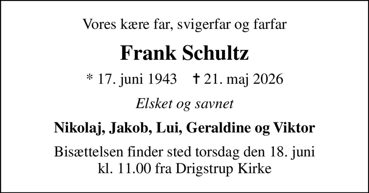 Vores kære far, svigerfar og farfar
Frank Schultz
* 17. juni 1943    ✝ 21. maj 2026
Elsket og savnet
Nikolaj, Jakob, Lui, Geraldine og Viktor
Bisættelsen finder sted torsdag den 18. juni kl. 11.00 fra Drigstrup Kirke