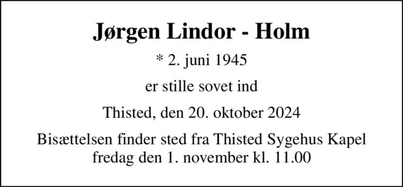 Jørgen Lindor - Holm
* 2. juni 1945
er stille sovet ind
Thisted, den 20. oktober 2024
Bisættelsen finder sted fra Thisted Sygehus Kapel  fredag den 1. november kl. 11.00
