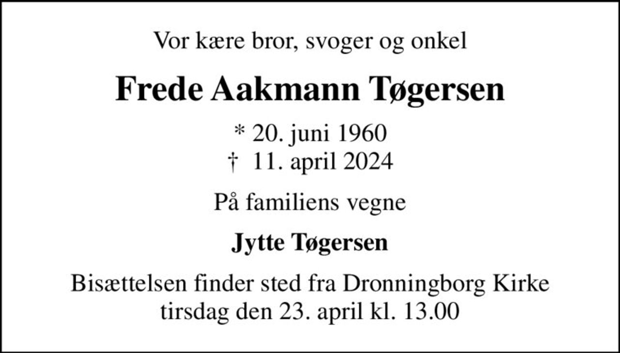 Vor kære bror, svoger og onkel
Frede Aakmann Tøgersen
* 20. juni 1960
						✝ 11. april 2024
På familiens vegne
Jytte Tøgersen
Bisættelsen finder sted fra Dronningborg Kirke  tirsdag den 23. april kl. 13.00