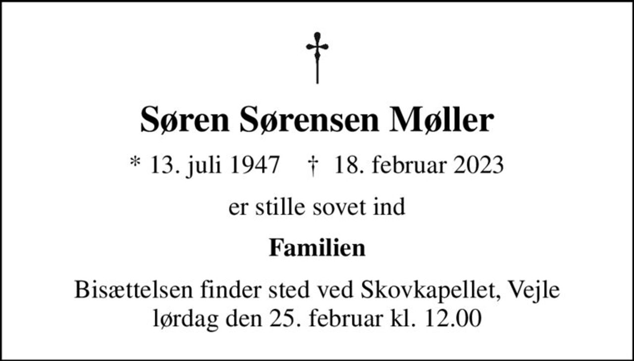Søren Sørensen Møller
* 13. juli 1947    ✝ 18. februar 2023
er stille sovet ind
Familien
Bisættelsen finder sted ved Skovkapellet, Vejle  lørdag den 25. februar kl. 12.00