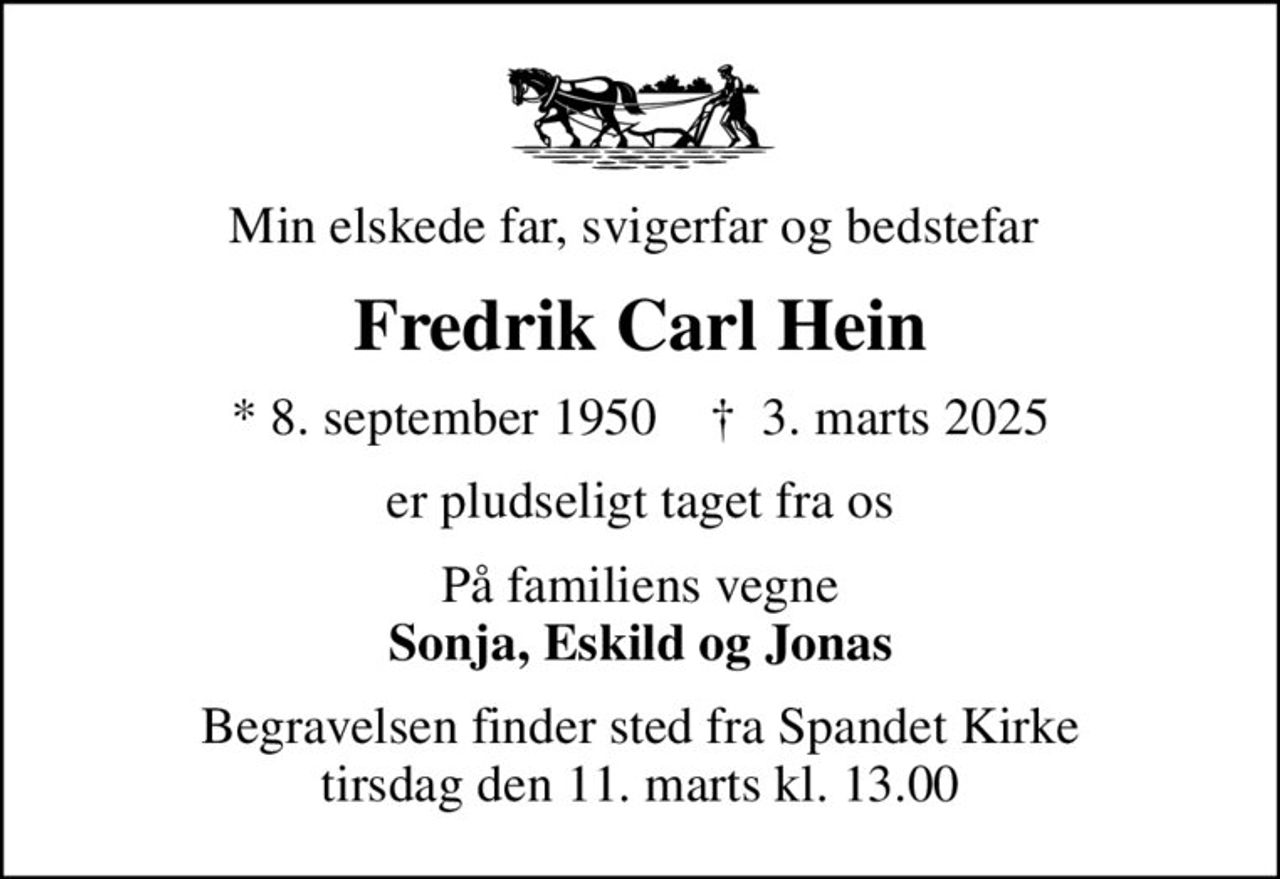 Min elskede far, svigerfar og bedstefar 
Fredrik Carl Hein
* 8. september 1950    ✝ 3. marts 2025
er pludseligt taget fra os
På familiens vegne <b>Sonja, Eskild og Jonas</b>
Begravelsen finder sted fra Spandet Kirke  tirsdag den 11. marts kl. 13.00