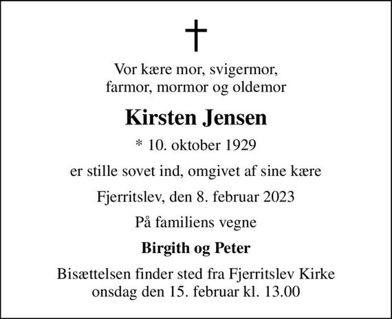 Vor kære mor, svigermor, farmor, mormor og oldemor
Kirsten Jensen
* 10. oktober 1929
er stille sovet ind, omgivet af sine kære
Fjerritslev, den 8. februar 2023
På familiens vegne
Birgith og Peter
Bisættelsen finder sted fra Fjerritslev Kirke  onsdag den 15. februar kl. 13.00