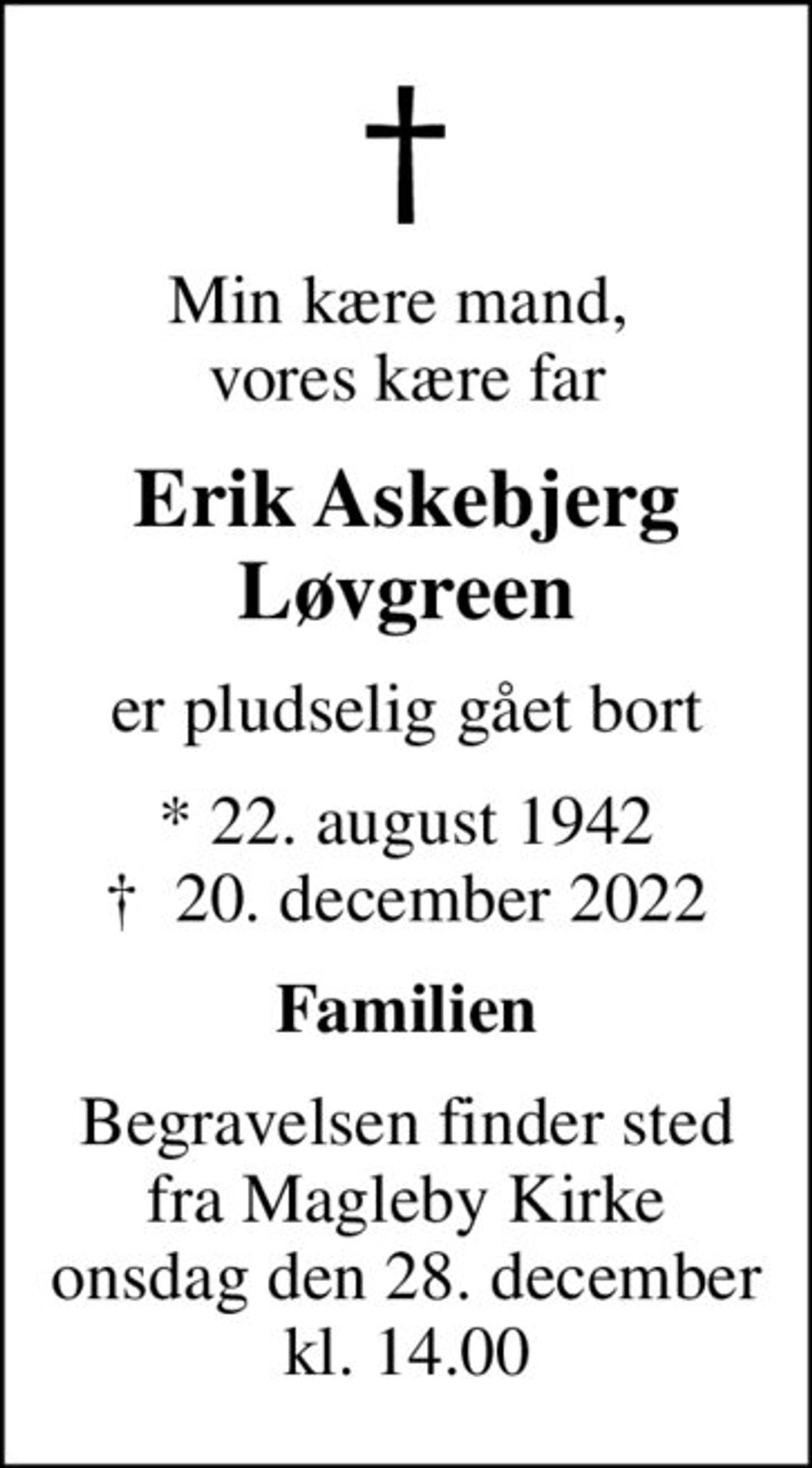 Min kære mand,  vores kære far
Erik Askebjerg Løvgreen
er pludselig gået bort
* 22. august 1942
						✝ 20. december 2022
Familien
Begravelsen finder sted fra Magleby Kirke onsdag den 28. december kl. 14.00