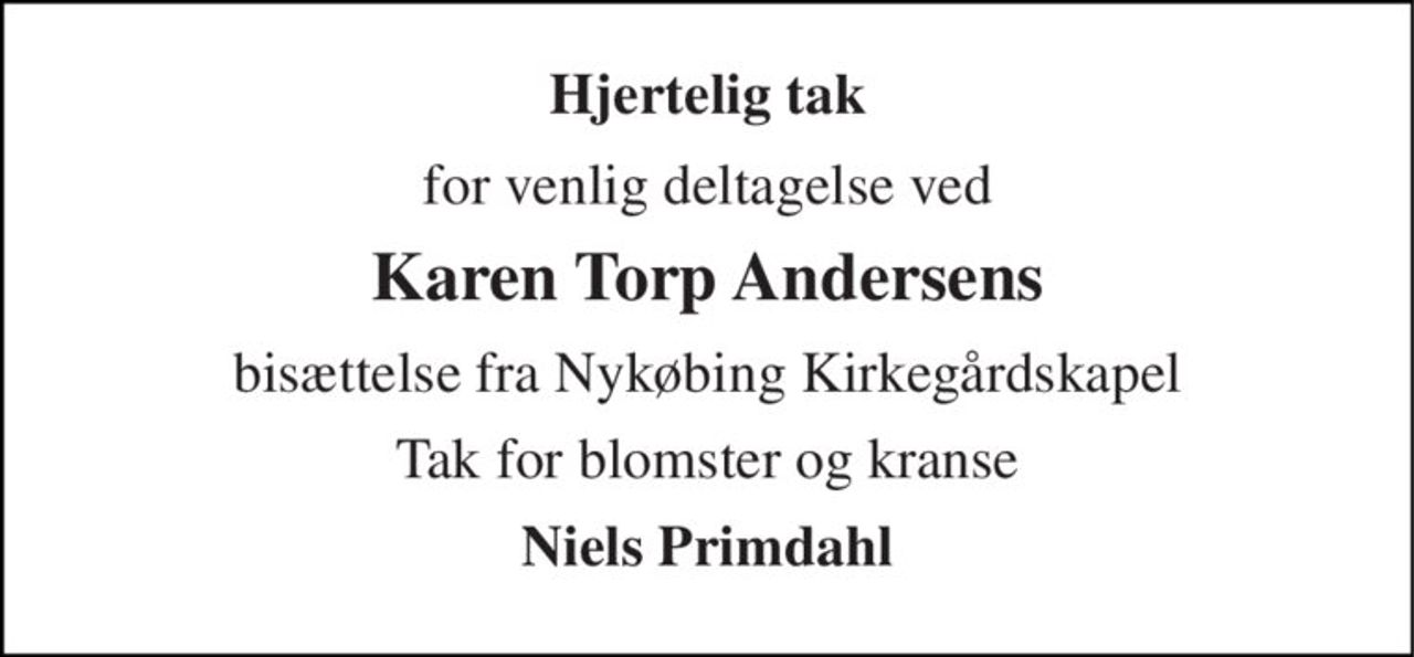 Hjertelig tak 
for venlig deltagelse ved 
Karen Torp Andersens 
bisættelse fra Nykøbing Kirkegårdskapel 
Tak for blomster og kranse 
Niels Primdahl