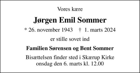 Vores kære
Jørgen Emil Sommer
* 26. november 1943    &#x271d; 1. marts 2024
er stille sovet ind
Familien Sørensen og Bent Sommer
Bisættelsen finder sted i Skærup Kirke  onsdag den 6. marts kl. 12.00