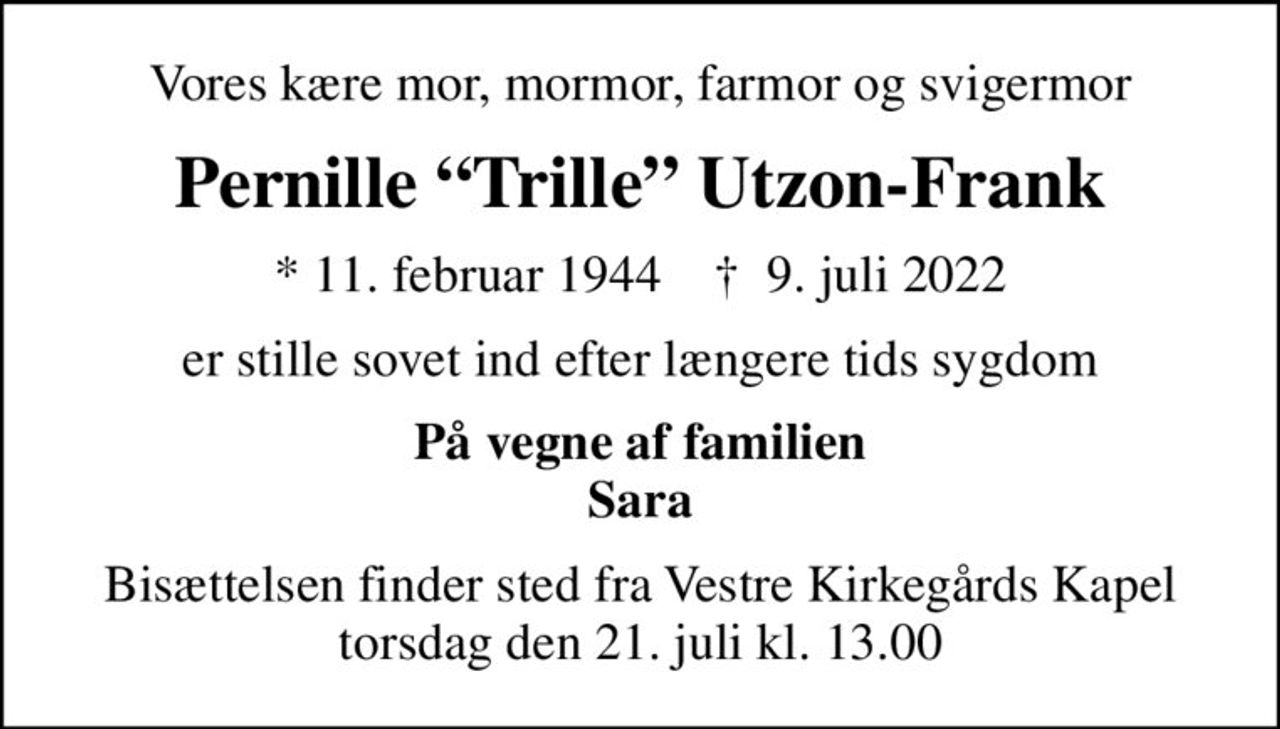 Vores kære mor, mormor, farmor og svigermor
Pernille Trille Utzon-Frank
* 11. februar 1944    ✝ 9. juli 2022
er stille sovet ind efter længere tids sygdom
På vegne af familien Sara
Bisættelsen finder sted fra Vestre Kirkegårds Kapel  torsdag den 21. juli kl. 13.00