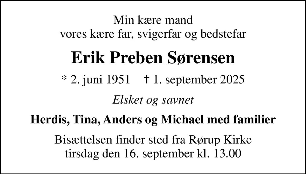 Min kære mand vores kære far, svigerfar og bedstefar
Erik Preben Sørensen
* 2. juni 1951    ✝ 1. september 2025
Elsket og savnet
Herdis, Tina, Anders og Michael med familier
Bisættelsen finder sted fra Rørup Kirke  tirsdag den 16. september kl. 13.00