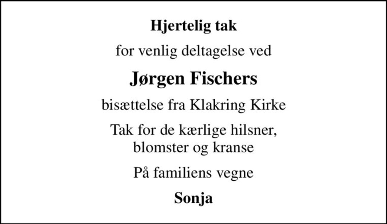 Hjertelig tak
for venlig deltagelse ved
Jørgen Fischers
bisættelse fra Klakring Kirke
Tak for de kærlige hilsner, blomster og kranse
På familiens vegne
Sonja