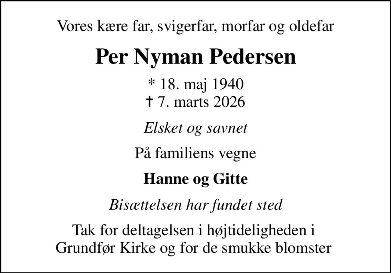 Vores kære far, svigerfar, morfar og oldefar
Per Nyman Pedersen
* 18. maj 1940
						✝ 7. marts 2026
Elsket og savnet
På familiens vegne
Hanne og Gitte
Bisættelsen har fundet sted
Tak for deltagelsen i højtideligheden i  Grundfør Kirke og for de smukke blomster