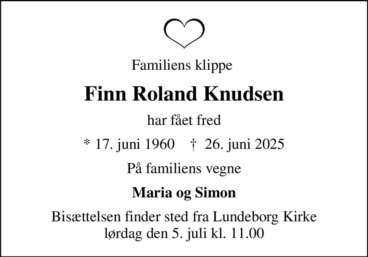Familiens klippe 
Finn Roland Knudsen
har fået fred
* 17. juni 1960    ✝ 26. juni 2025
På familiens vegne
Maria og Simon
Bisættelsen finder sted fra Lundeborg Kirke  lørdag den 5. juli kl. 11.00
