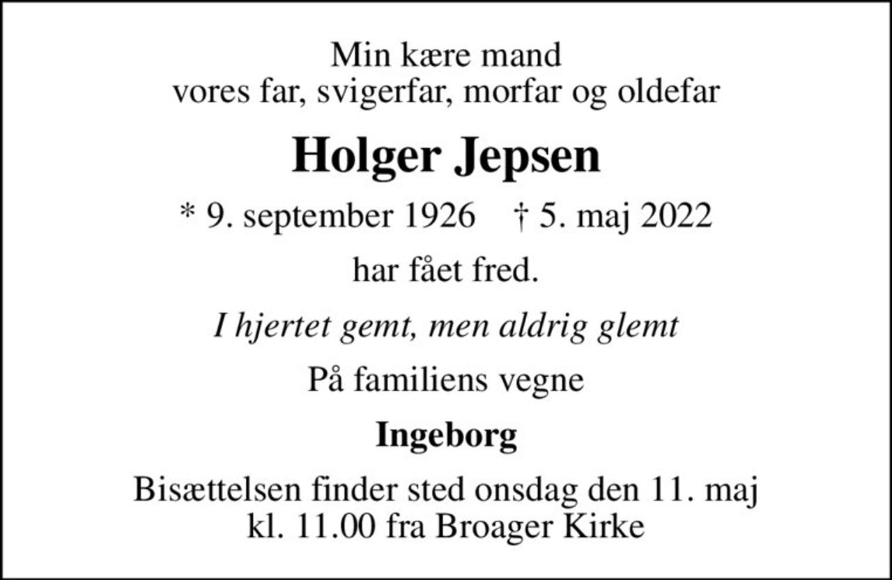 Min kære mand vores far, svigerfar, morfar og oldefar
Holger Jepsen
* 9. september 1926    ✝ 5. maj 2022
har fået fred.
I hjertet gemt, men aldrig glemt
På familiens vegne
Ingeborg
Bisættelsen finder sted onsdag den 11. maj kl. 11.00 fra Broager Kirke